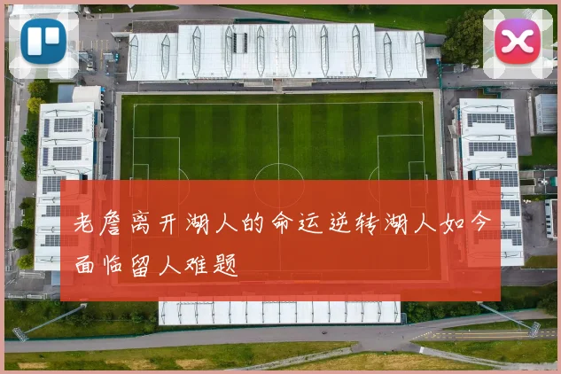 老詹离开湖人的命运逆转湖人如今面临留人难题