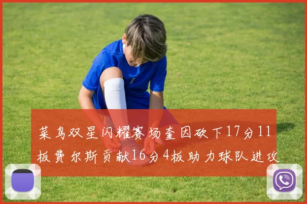 菜鸟双星闪耀赛场奎因砍下17分11板费尔斯贡献16分4板助力球队进攻