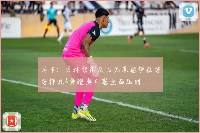 马卡：贝林领衔反击无果赫伊森苦苦挣扎A费遭奥利塞全面压制