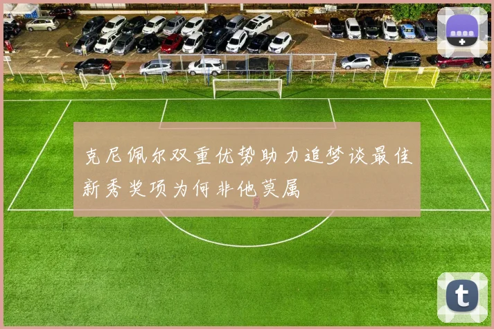 克尼佩尔双重优势助力追梦谈最佳新秀奖项为何非他莫属