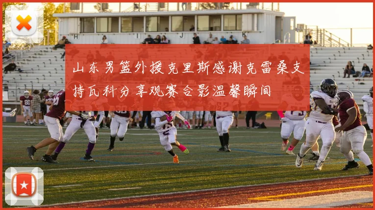 山东男篮外援克里斯感谢克雷桑支持瓦科分享观赛合影温馨瞬间