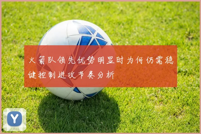火箭队领先优势明显时为何仍需稳健控制进攻节奏分析