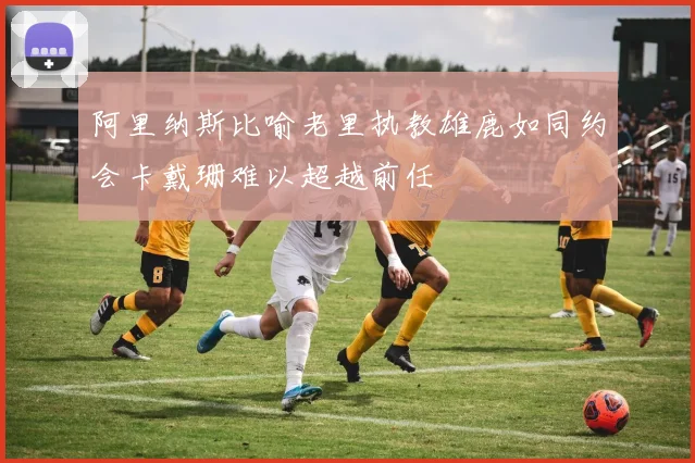 阿里纳斯比喻老里执教雄鹿如同约会卡戴珊难以超越前任