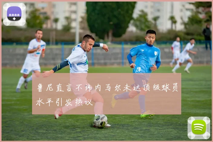 鲁尼直言不讳内马尔未达顶级球员水平引发热议