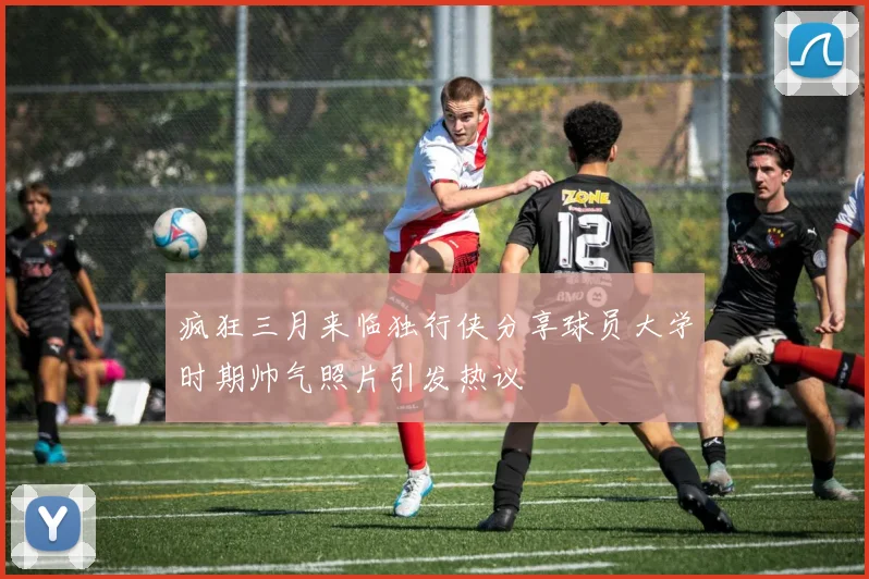 疯狂三月来临独行侠分享球员大学时期帅气照片引发热议