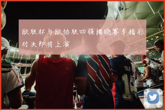 欧联杯与欧协联四强揭晓赛季精彩对决即将上演