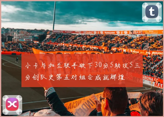 小卡与加兰联手砍下30分5助攻5三分创队史第五对组合成就辉煌