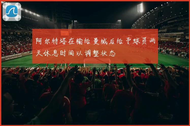 阿尔特塔在输给曼城后给予球员两天休息时间以调整状态
