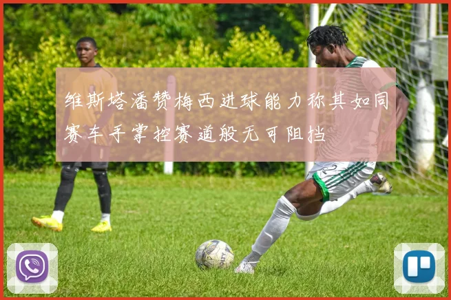 维斯塔潘赞梅西进球能力称其如同赛车手掌控赛道般无可阻挡