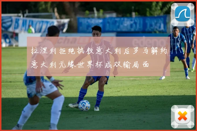 拉涅利拒绝执教意大利后罗马解约意大利无缘世界杯成双输局面