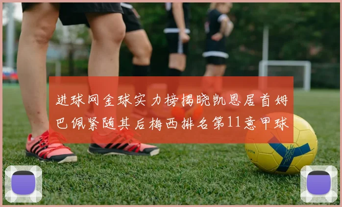 进球网金球实力榜揭晓凯恩居首姆巴佩紧随其后梅西排名第11意甲球员无缘前15